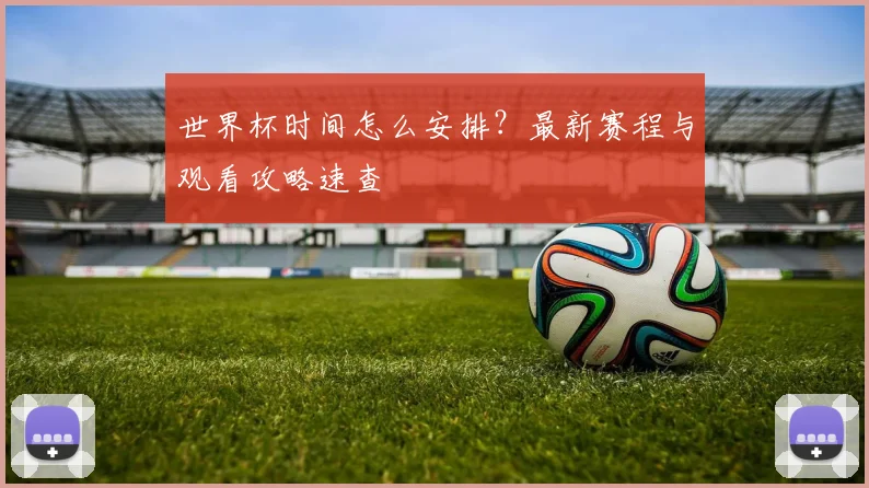 世界杯时间怎么安排？最新赛程与观看攻略速查