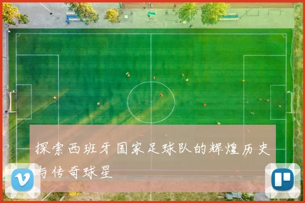 探索西班牙国家足球队的辉煌历史与传奇球星