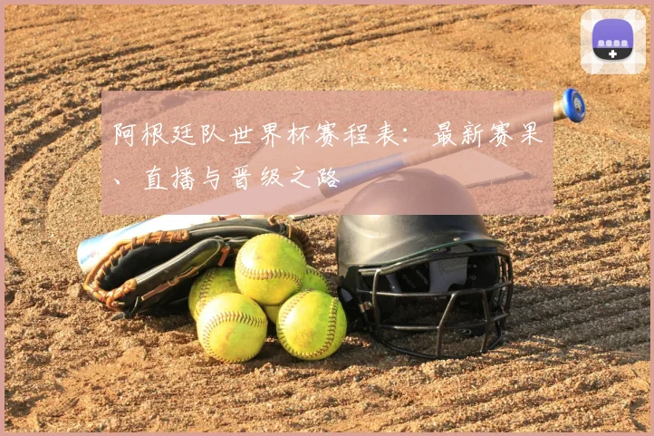 阿根廷队世界杯赛程表：最新赛果、直播与晋级之路