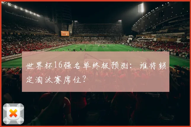 世界杯16强名单终极预测：谁将锁定淘汰赛席位？
