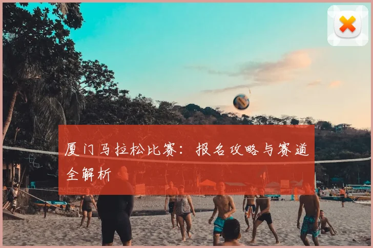 厦门马拉松比赛：报名攻略与赛道全解析