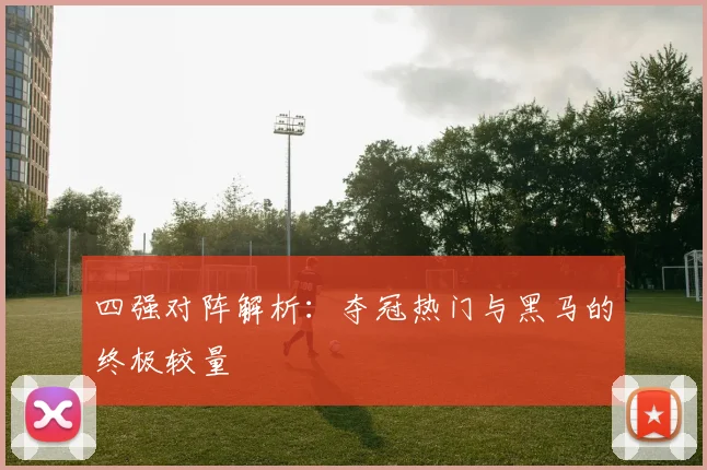 四强对阵解析：夺冠热门与黑马的终极较量