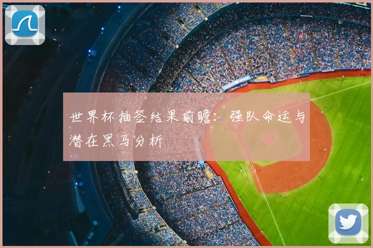 世界杯抽签结果前瞻：强队命运与潜在黑马分析