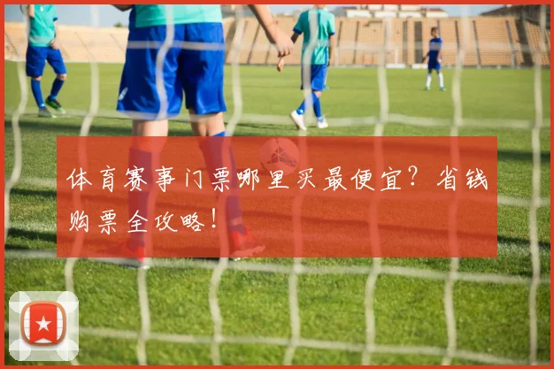 体育赛事门票哪里买最便宜?省钱购票全攻略!