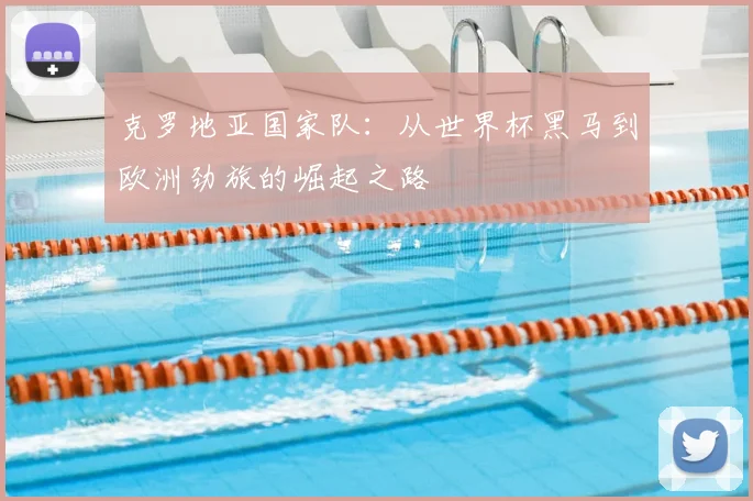 克罗地亚国家队：从世界杯黑马到欧洲劲旅的崛起之路