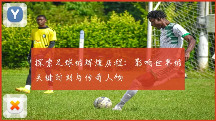 探索足球的辉煌历程：影响世界的关键时刻与传奇人物