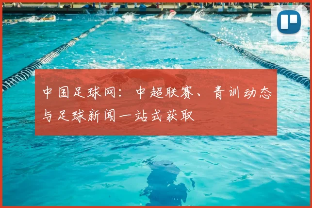 中国足球网：中超联赛、青训动态与足球新闻一站式获取