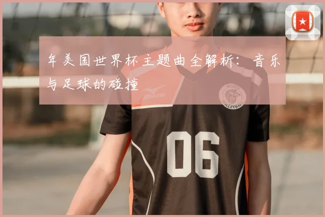 年美国世界杯主题曲全解析：音乐与足球的碰撞
