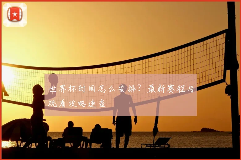 世界杯时间怎么安排？最新赛程与观看攻略速查