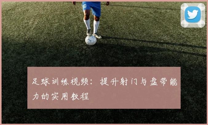 足球训练视频：提升射门与盘带能力的实用教程