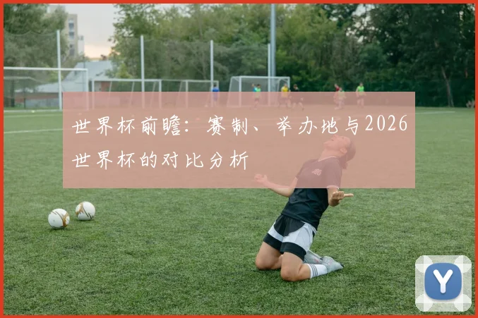 世界杯前瞻：赛制、举办地与2026世界杯的对比分析